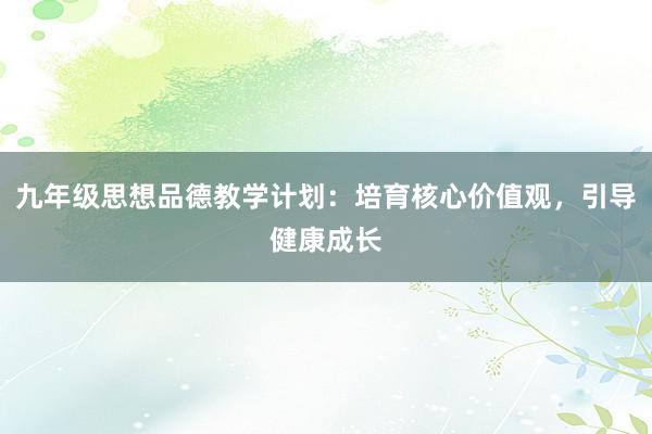 九年级思想品德教学计划：培育核心价值观，引导健康成长