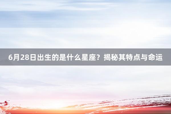 6月28日出生的是什么星座？揭秘其特点与命运