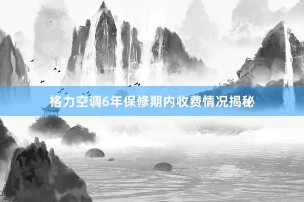 格力空调6年保修期内收费情况揭秘