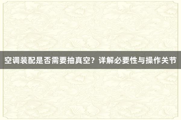 空调装配是否需要抽真空？详解必要性与操作关节